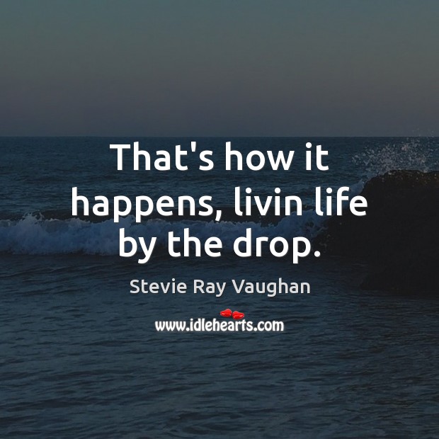 That’s how it happens, livin life by the drop. Stevie Ray Vaughan Picture Quote
