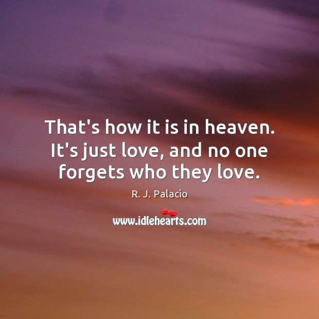 That’s how it is in heaven. It’s just love, and no one forgets who they love. R. J. Palacio Picture Quote
