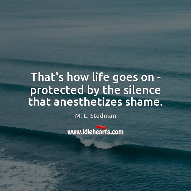 That’s how life goes on – protected by the silence that anesthetizes shame. M. L. Stedman Picture Quote