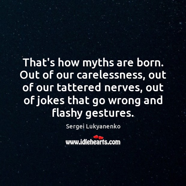 That’s how myths are born. Out of our carelessness, out of our Image