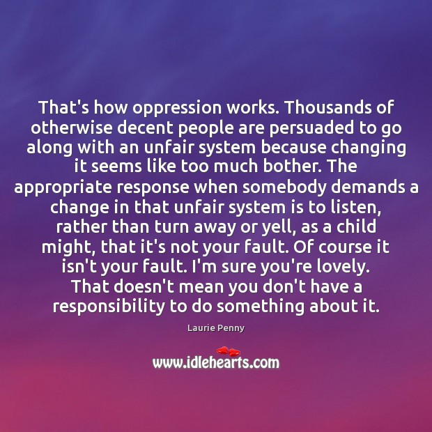 That’s how oppression works. Thousands of otherwise decent people are persuaded to Laurie Penny Picture Quote