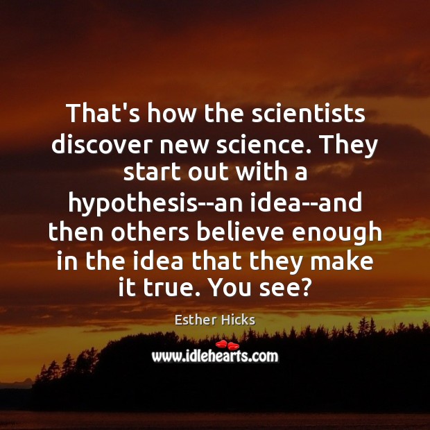 That’s how the scientists discover new science. They start out with a Esther Hicks Picture Quote