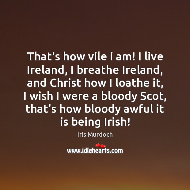 That’s how vile i am! I live Ireland, I breathe Ireland, and Iris Murdoch Picture Quote