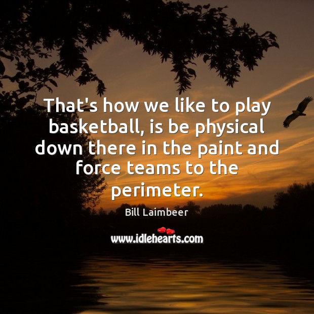 That’s how we like to play basketball, is be physical down there Bill Laimbeer Picture Quote