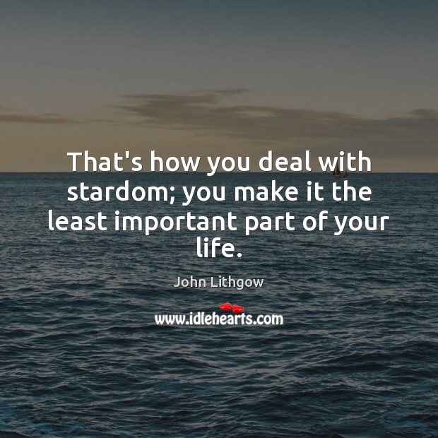 That’s how you deal with stardom; you make it the least important part of your life. John Lithgow Picture Quote