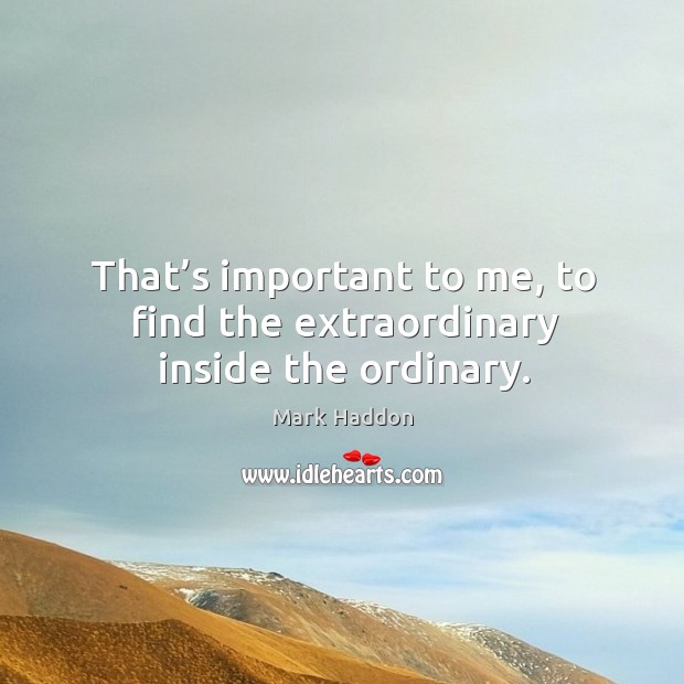 That’s important to me, to find the extraordinary inside the ordinary. Mark Haddon Picture Quote