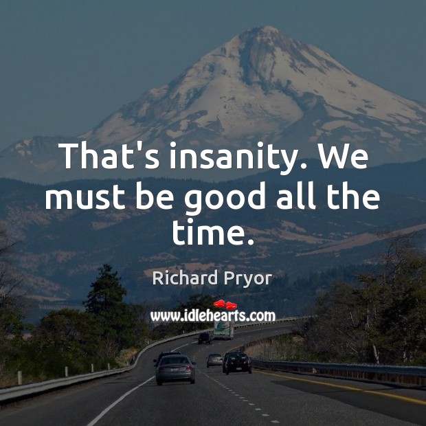 That’s insanity. We must be good all the time. Image