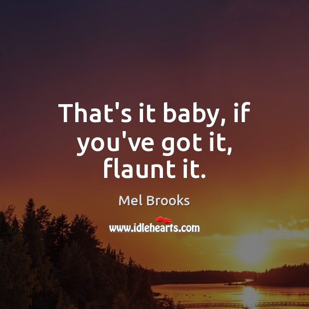 That’s it baby, if you’ve got it, flaunt it. Mel Brooks Picture Quote
