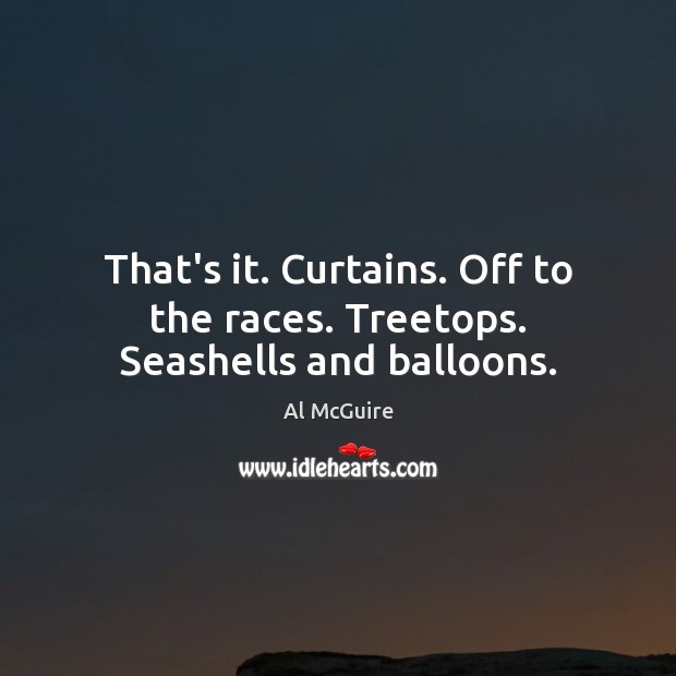 That’s it. Curtains. Off to the races. Treetops. Seashells and balloons. Al McGuire Picture Quote