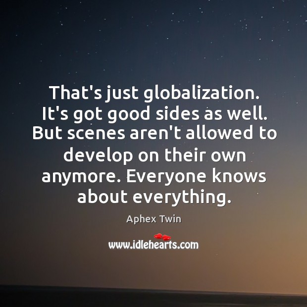 That’s just globalization. It’s got good sides as well. But scenes aren’t Aphex Twin Picture Quote