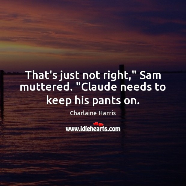 That’s just not right,” Sam muttered. “Claude needs to keep his pants on. Image