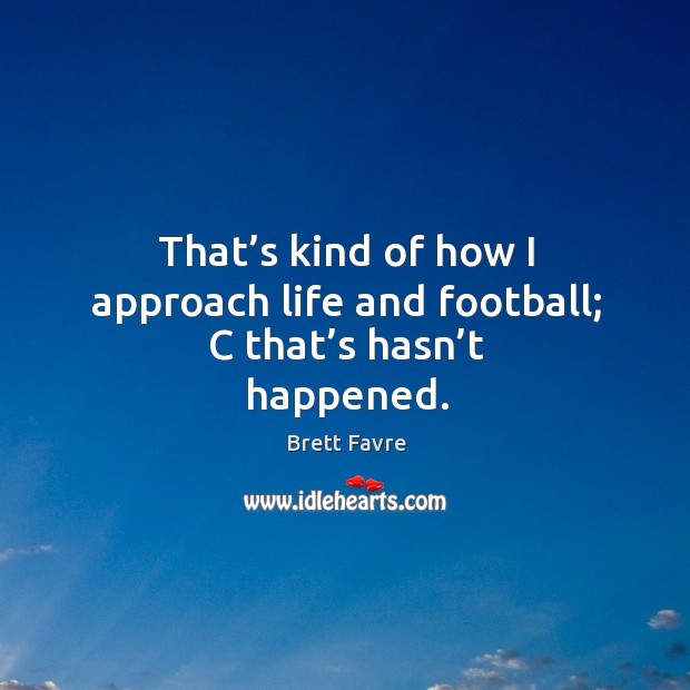 That’s kind of how I approach life and football; c that’s hasn’t happened. 