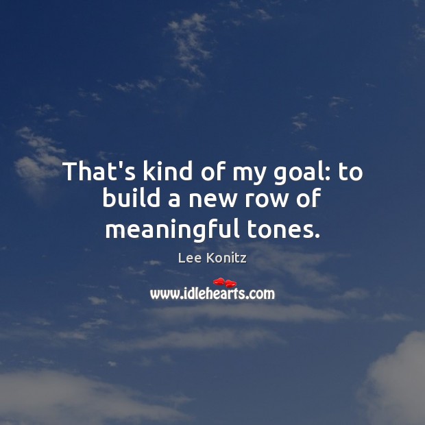 That’s kind of my goal: to build a new row of meaningful tones. Lee Konitz Picture Quote