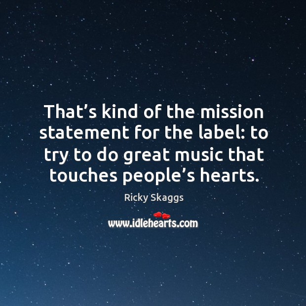 That’s kind of the mission statement for the label: to try to do great music that touches people’s hearts. Ricky Skaggs Picture Quote