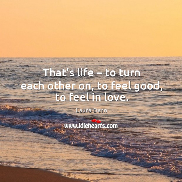 That’s life – to turn each other on, to feel good, to feel in love. Laura Dern Picture Quote