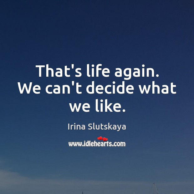 That’s life again. We can’t decide what we like. Irina Slutskaya Picture Quote