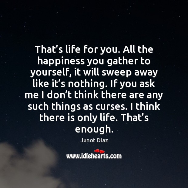 That’s life for you. All the happiness you gather to yourself, Junot Diaz Picture Quote
