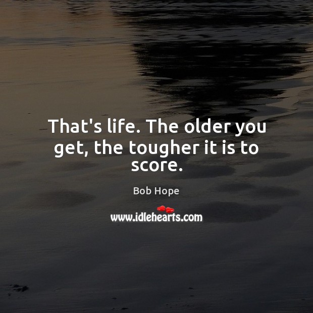 That’s life. The older you get, the tougher it is to score. Image