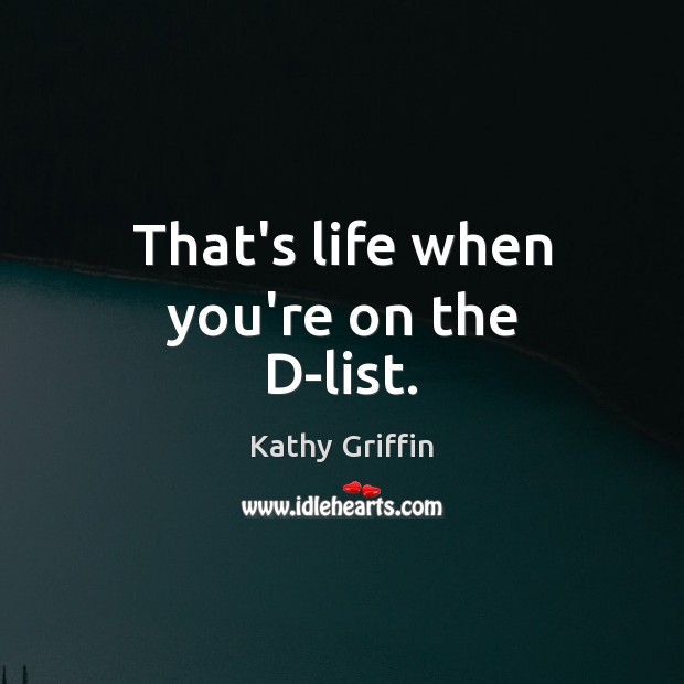 That’s life when you’re on the D-list. Kathy Griffin Picture Quote