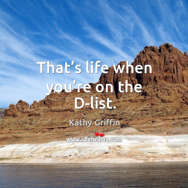 That’s life when you’re on the d-list. Kathy Griffin Picture Quote