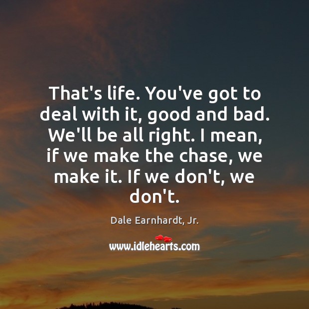 That’s life. You’ve got to deal with it, good and bad. We’ll Image