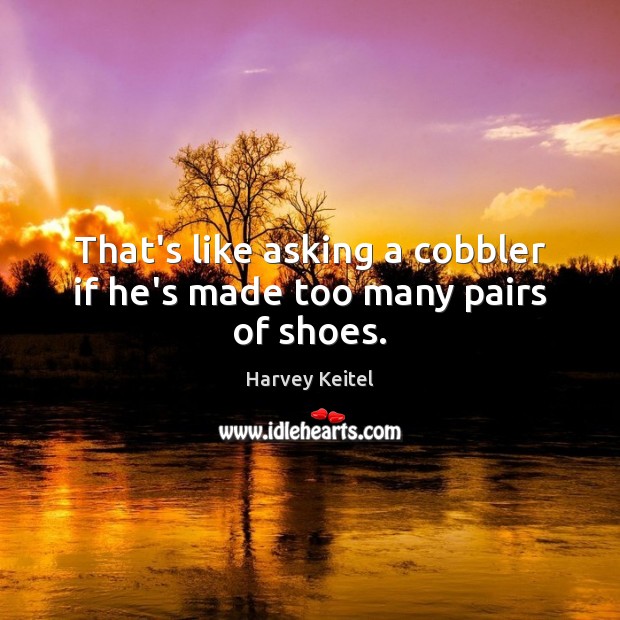 That’s like asking a cobbler if he’s made too many pairs of shoes. Harvey Keitel Picture Quote