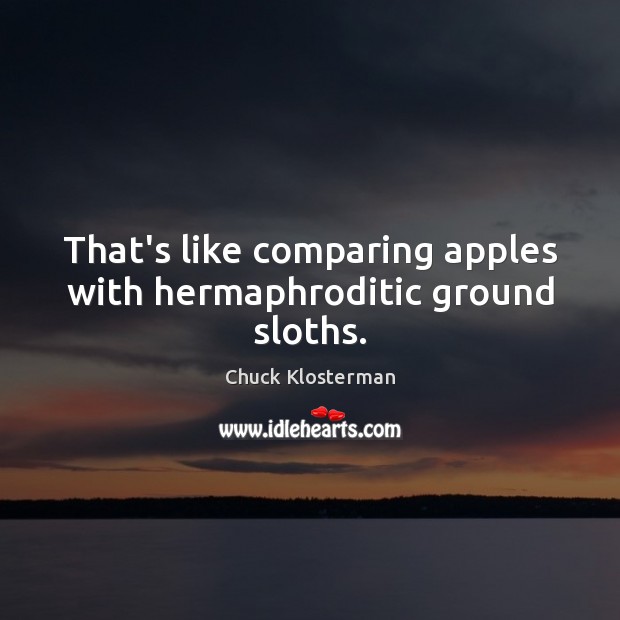 That’s like comparing apples with hermaphroditic ground sloths. Chuck Klosterman Picture Quote