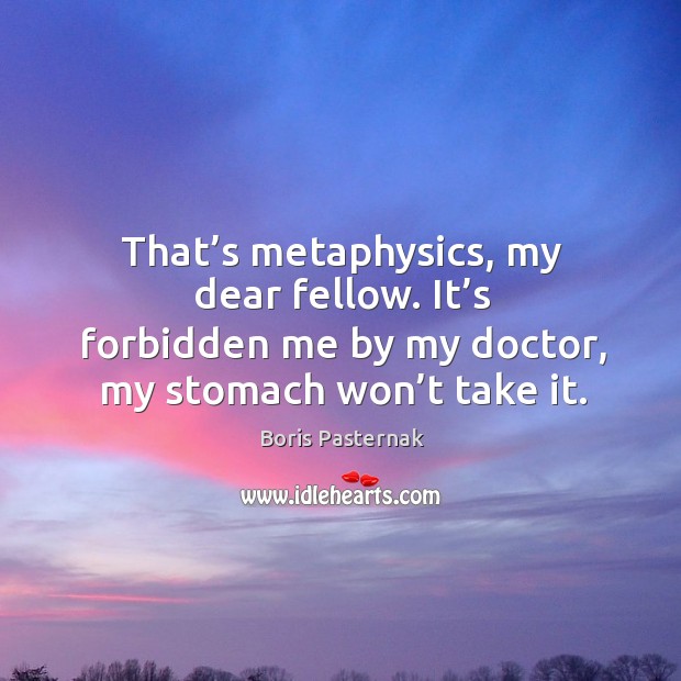 That’s metaphysics, my dear fellow. It’s forbidden me by my doctor, my stomach won’t take it. Boris Pasternak Picture Quote