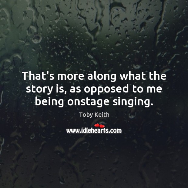 That’s more along what the story is, as opposed to me being onstage singing. Toby Keith Picture Quote
