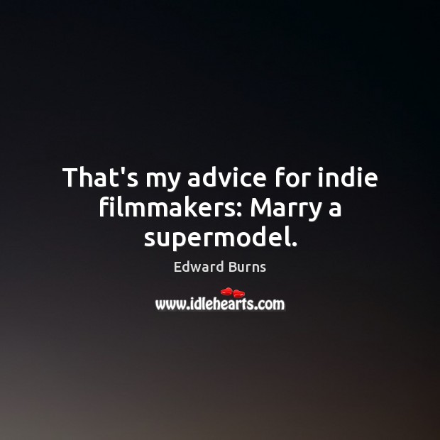 That’s my advice for indie filmmakers: Marry a supermodel. Edward Burns Picture Quote