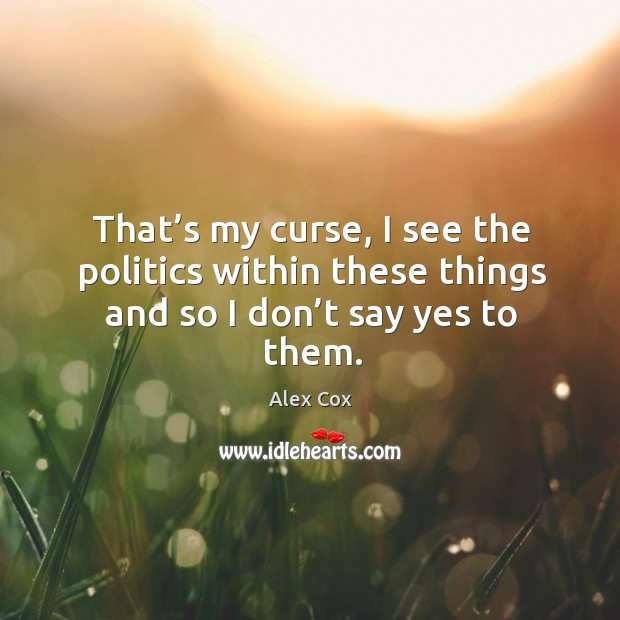 That’s my curse, I see the politics within these things and so I don’t say yes to them. Alex Cox Picture Quote