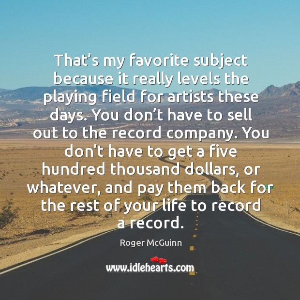 That’s my favorite subject because it really levels the playing field for artists these days. Roger McGuinn Picture Quote