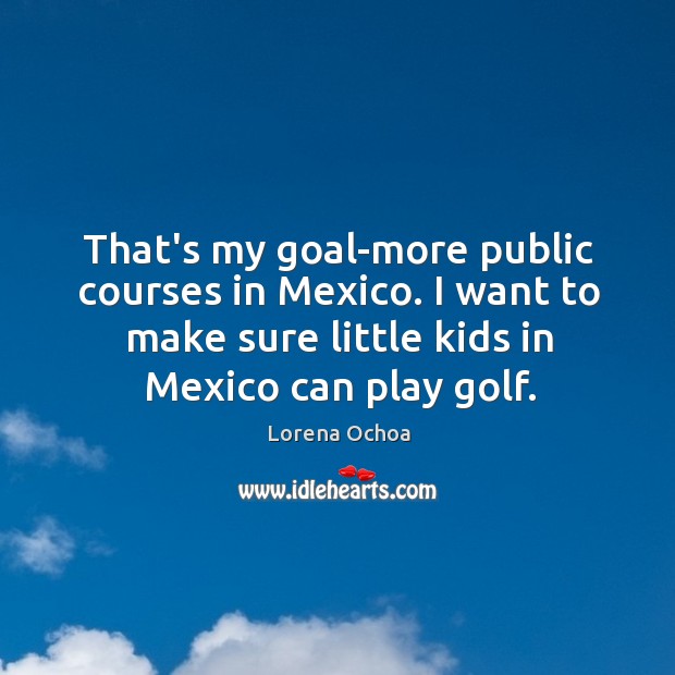 That’s my goal-more public courses in Mexico. I want to make sure Lorena Ochoa Picture Quote
