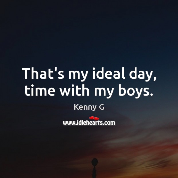 That’s my ideal day, time with my boys. Kenny G Picture Quote