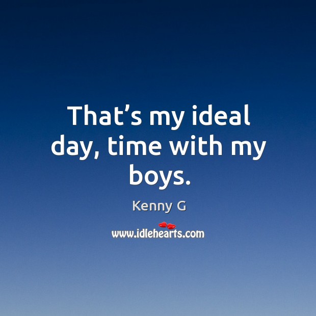 That’s my ideal day, time with my boys. Kenny G Picture Quote
