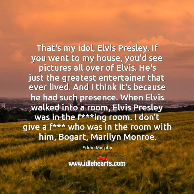 That’s my idol, Elvis Presley. If you went to my house, you’d Image