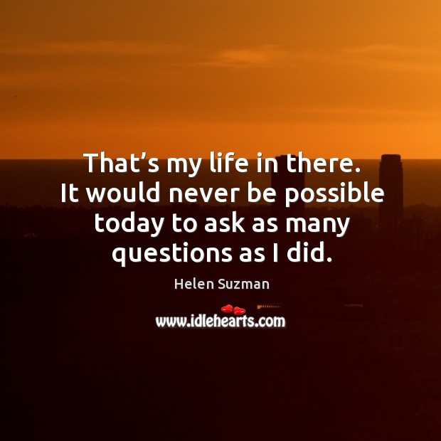 That’s my life in there. It would never be possible today to ask as many questions as I did. Image