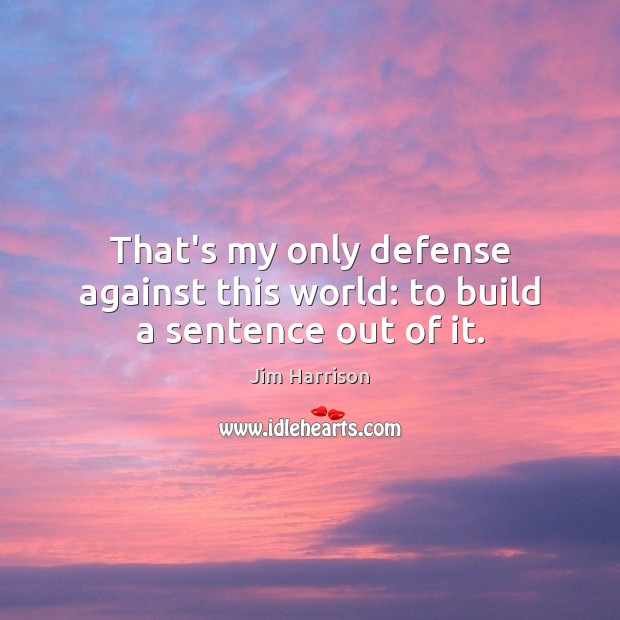 That’s my only defense against this world: to build a sentence out of it. Jim Harrison Picture Quote