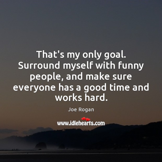 That’s my only goal. Surround myself with funny people, and make sure Image