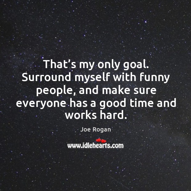 That’s my only goal. Surround myself with funny people, and make sure everyone has a good time and works hard. Joe Rogan Picture Quote