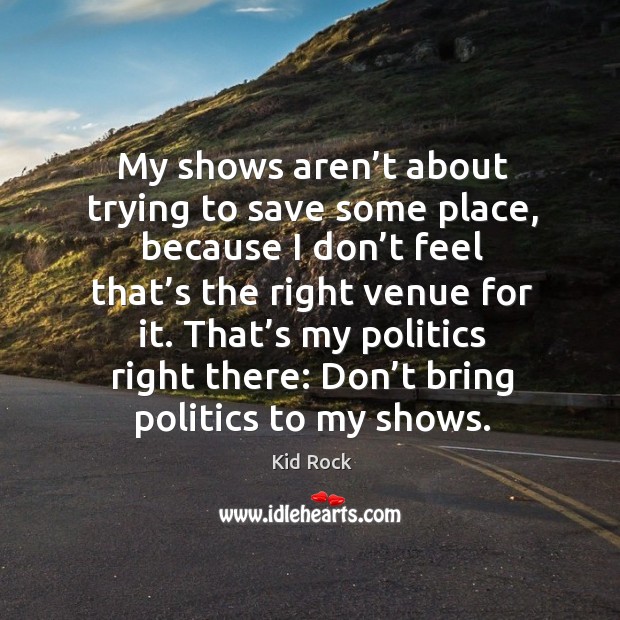 That’s my politics right there: don’t bring politics to my shows. Kid Rock Picture Quote