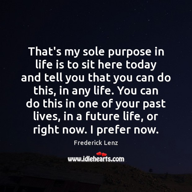 That’s my sole purpose in life is to sit here today and Life Quotes Image