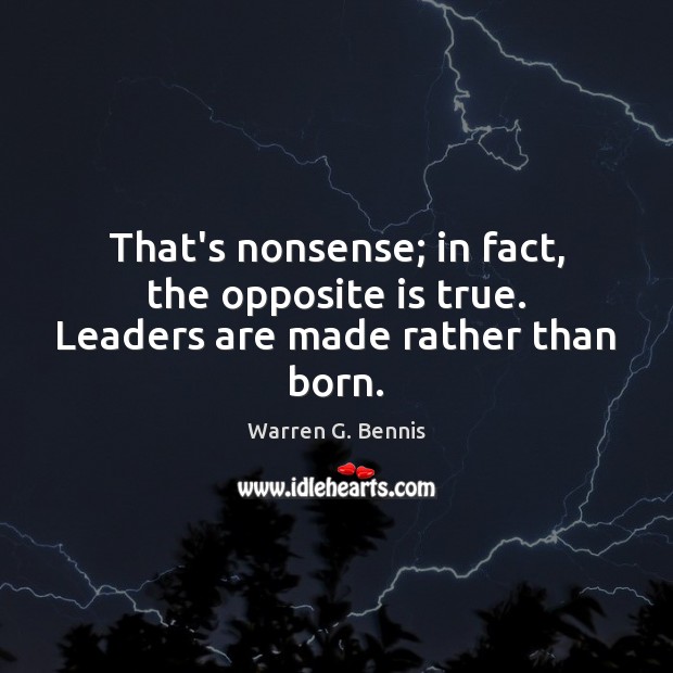 That’s nonsense; in fact, the opposite is true. Leaders are made rather than born. Image