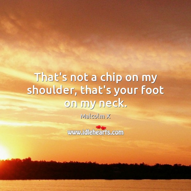 That’s not a chip on my shoulder, that’s your foot on my neck. Malcolm X Picture Quote