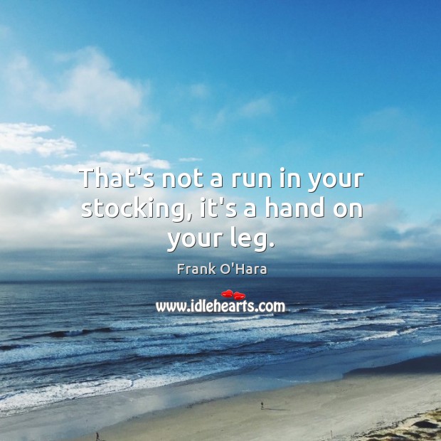 That’s not a run in your stocking, it’s a hand on your leg. Frank O’Hara Picture Quote