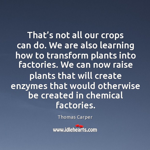 That’s not all our crops can do. We are also learning how to transform plants into factories. Thomas Carper Picture Quote