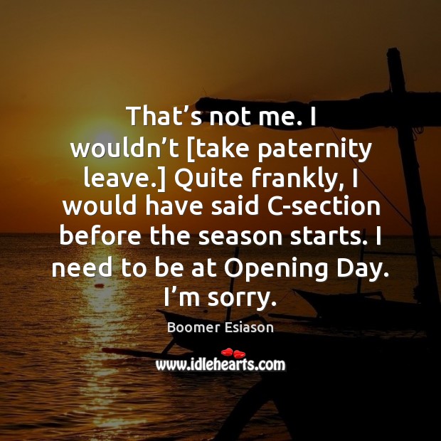 That’s not me. I wouldn’t [take paternity leave.] Quite frankly, Boomer Esiason Picture Quote
