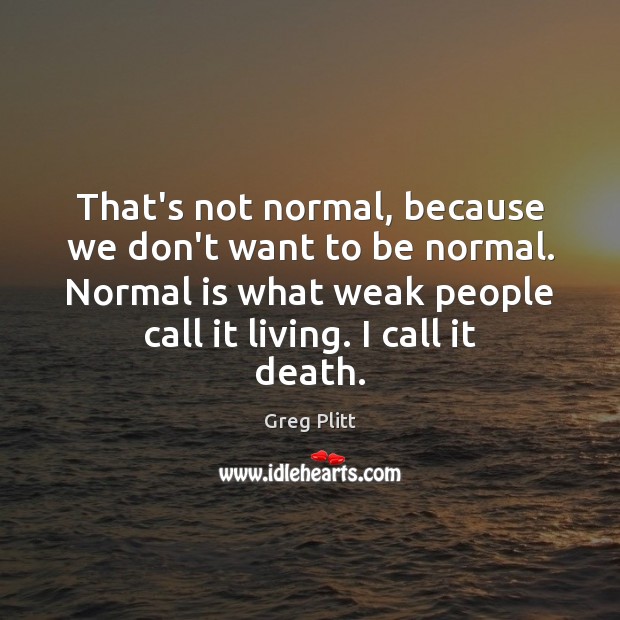 That’s not normal, because we don’t want to be normal. Normal is Image