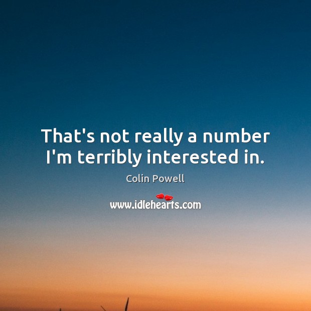 That’s not really a number I’m terribly interested in. Colin Powell Picture Quote