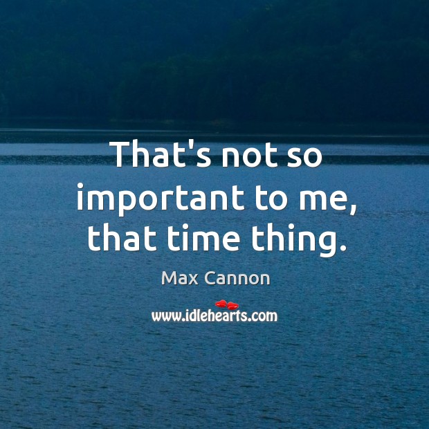 That’s not so important to me, that time thing. Max Cannon Picture Quote